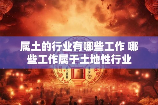 属土的行业有哪些工作 哪些工作属于土地性行业