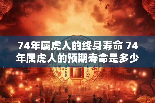 74年属虎人的终身寿命 74年属虎人的预期寿命是多少