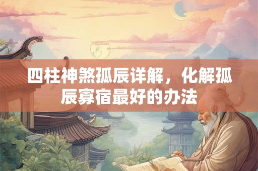 四柱神煞孤辰详解,化解孤辰寡宿最好的办法 四柱神煞孤辰详解,化解孤辰寡宿最好的办法