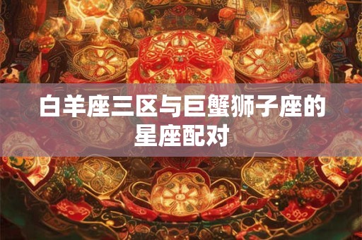 白羊座三区与巨蟹狮子座的星座配对