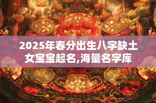 2025年春分出生八字缺土女宝宝起名,海量名字库