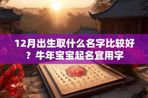 12月出生取什么名字比较好？牛年宝宝起名宜用字
