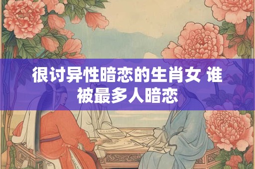 很讨异性暗恋的生肖女 谁被最多人暗恋