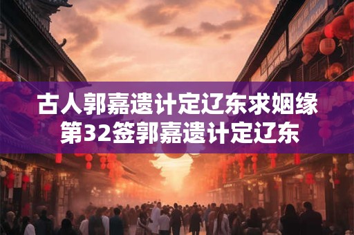 古人郭嘉遗计定辽东求姻缘 第32签郭嘉遗计定辽东 古人郭嘉遗计定辽东求姻缘 第32签郭嘉遗计定辽东