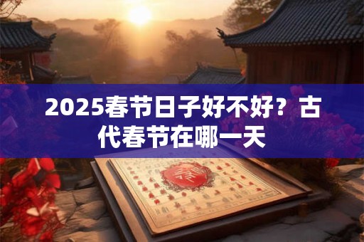 2025春节日子好不好？古代春节在哪一天
