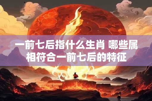 一前七后指什么生肖 哪些属相符合一前七后的特征