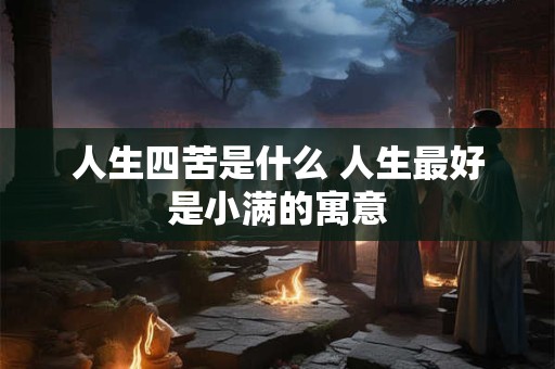 人生四苦是什么 人生最好是小满的寓意