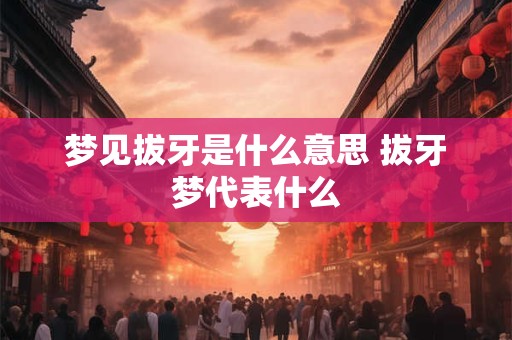 梦见拔牙是什么意思 拔牙梦代表什么