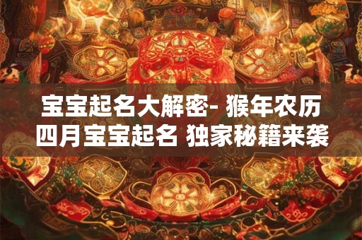 宝宝起名大解密- 猴年农历四月宝宝起名 独家秘籍来袭！