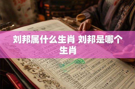 刘邦属什么生肖 刘邦是哪个生肖