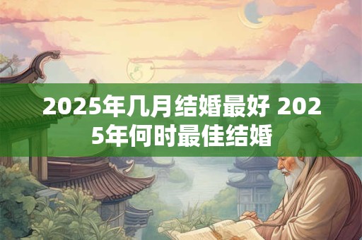 2025年几月结婚最好 2025年何时最佳结婚