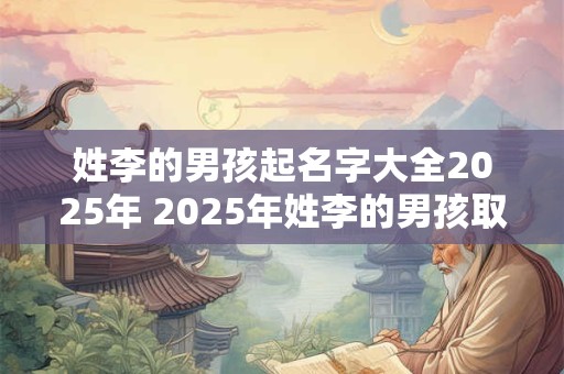 姓李的男孩起名字大全2025年 2025年姓李的男孩取什么名字好