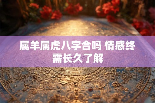 属羊属虎八字合吗 情感终需长久了解