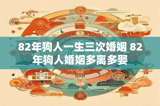 82年狗人一生三次婚姻 82年狗人婚姻多离多娶