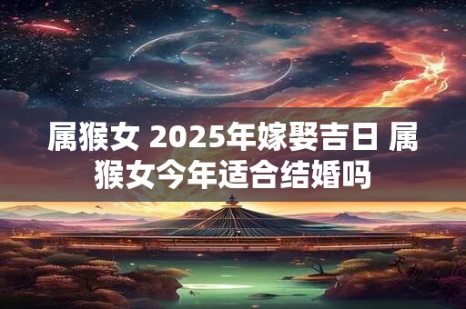 属猴女 2025年嫁娶吉日 属猴女今年适合结婚吗