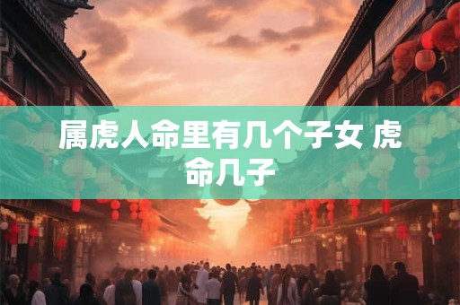 属虎人命里有几个子女 虎命几子