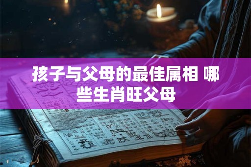 孩子与父母的最佳属相 哪些生肖旺父母