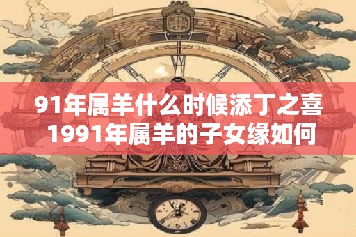 91年属羊什么时候添丁之喜 1991年属羊的子女缘如何