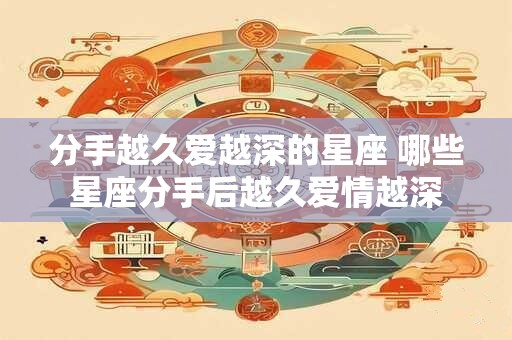 分手越久爱越深的星座 哪些星座分手后越久爱情越深