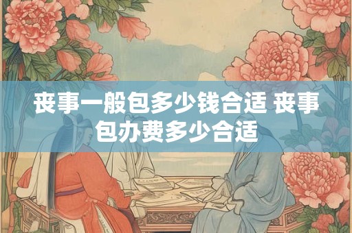 丧事一般包多少钱合适 丧事包办费多少合适