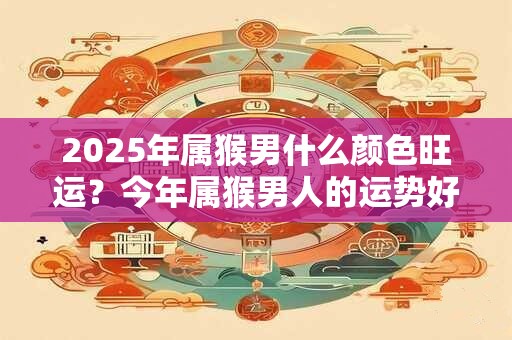 2025年属猴男什么颜色旺运？今年属猴男人的运势好吗