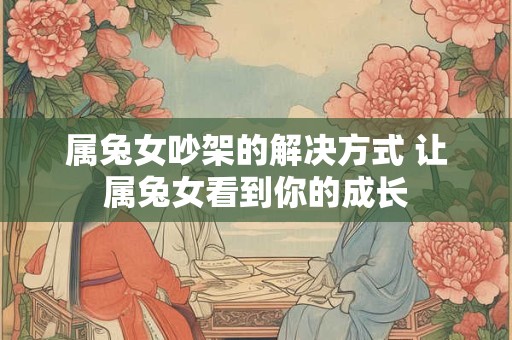 属兔女吵架的解决方式 让属兔女看到你的成长