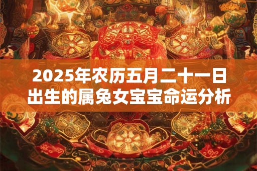 2025年农历五月二十一日出生的属兔女宝宝命运分析 2025年农历五月二十一日出生的属兔女宝宝命运分析