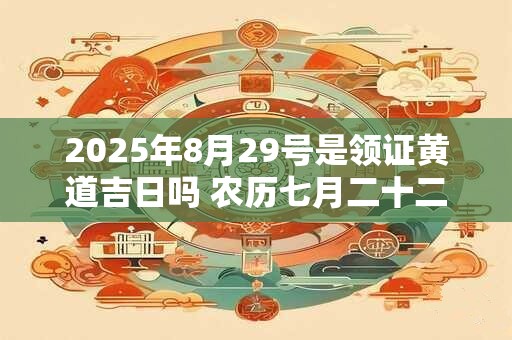 2025年8月29号是领证黄道吉日吗 农历七月二十二日子好吗