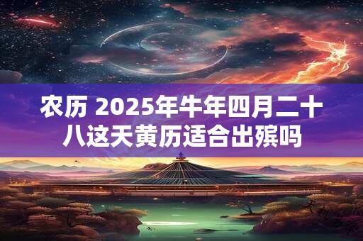 农历 2025年牛年四月二十八这天黄历适合出殡吗