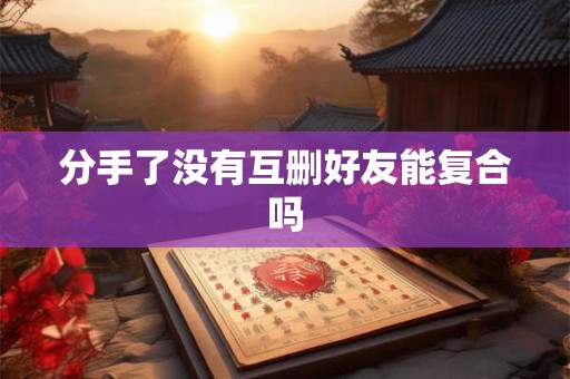 分手了没有互删好友能复合吗