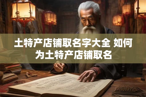 土特产店铺取名字大全 如何为土特产店铺取名