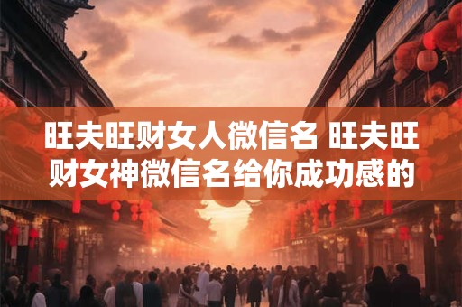 旺夫旺财女人微信名 旺夫旺财女神微信名给你成功感的秘诀是什么