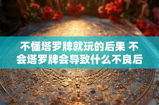 不懂塔罗牌就玩的后果 不会塔罗牌会导致什么不良后果
