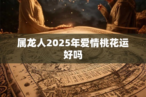 属龙人2025年爱情桃花运好吗