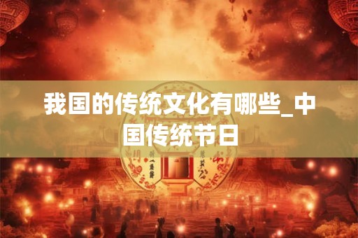 我国的传统文化有哪些_中国传统节日