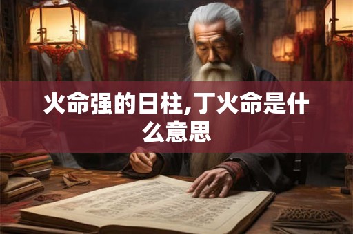 火命强的日柱,丁火命是什么意思