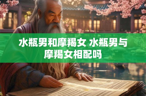 水瓶男和摩羯女 水瓶男与摩羯女相配吗
