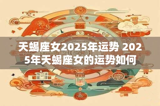 天蝎座女2025年运势 2025年天蝎座女的运势如何