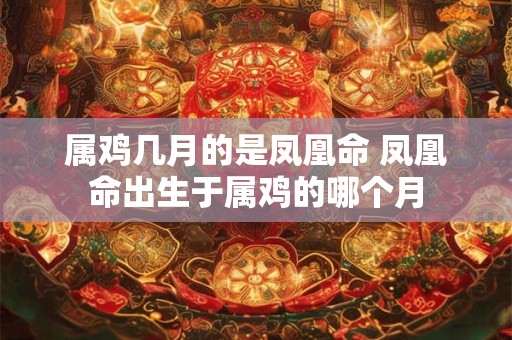 属鸡几月的是凤凰命 凤凰命出生于属鸡的哪个月