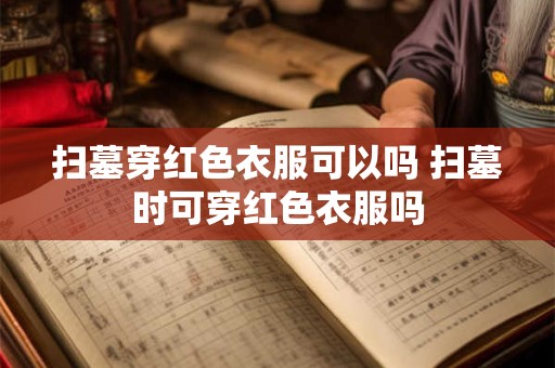 扫墓穿红色衣服可以吗 扫墓时可穿红色衣服吗