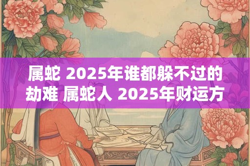 属蛇 2025年谁都躲不过的劫难 属蛇人 2025年财运方位