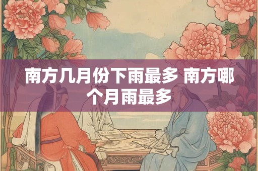 南方几月份下雨最多 南方哪个月雨最多