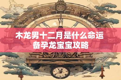 木龙男十二月是什么命运 备孕龙宝宝攻略