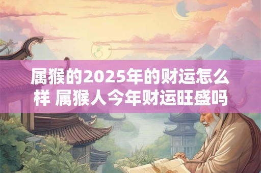 属猴的2025年的财运怎么样 属猴人今年财运旺盛吗