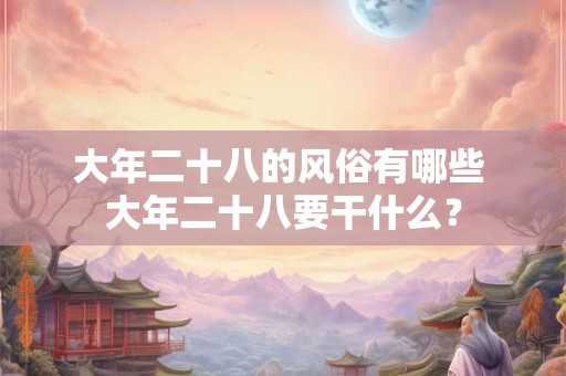 大年二十八的风俗有哪些 大年二十八要干什么？