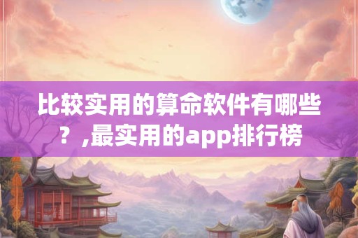 比较实用的算命软件有哪些？,最实用的app排行榜