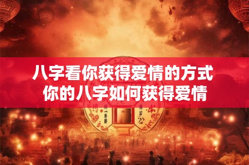 八字看你获得爱情的方式 你的八字如何获得爱情