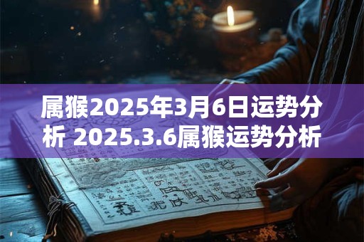 属猴2025年3月6日运势分析 2025.3.6属猴运势分析