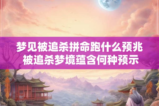 梦见被追杀拼命跑什么预兆 被追杀梦境蕴含何种预示