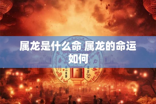 属龙是什么命 属龙的命运如何